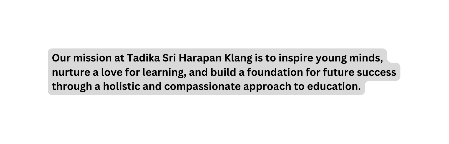 Our mission at Tadika Sri Harapan Klang is to inspire young minds nurture a love for learning and build a foundation for future success through a holistic and compassionate approach to education